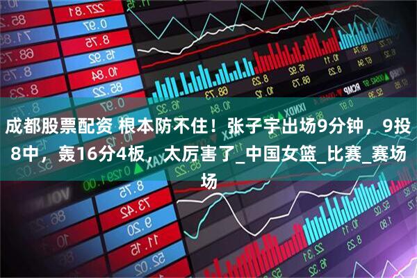 成都股票配资 根本防不住！张子宇出场9分钟，9投8中，轰16分4板，太厉害了_中国女篮_比赛_赛场