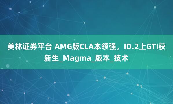 美林证券平台 AMG版CLA本领强，ID.2上GTI获新生_Magma_版本_技术
