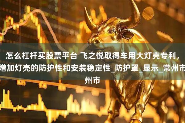 怎么杠杆买股票平台 飞之悦取得车用大灯壳专利，增加灯壳的防护性和安装稳定性_防护罩_显示_常州市