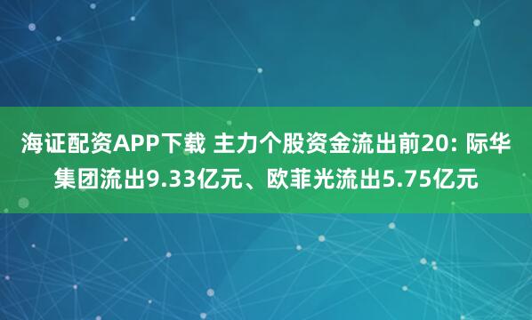 海证配资APP下载 主力个股资金流出前20: 际华集团流出9.33亿元、欧菲光流出5.75亿元