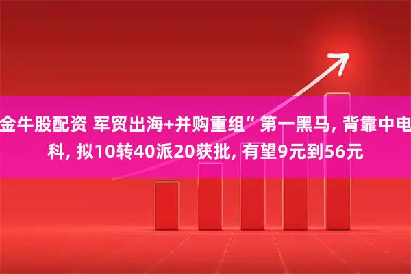 金牛股配资 军贸出海+并购重组”第一黑马, 背靠中电科, 拟10转40派20获批, 有望9元到56元