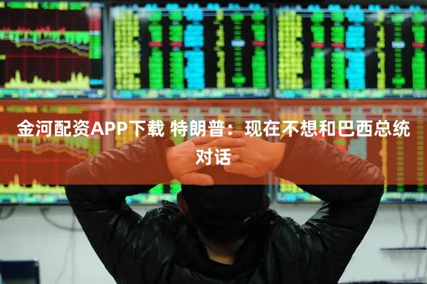 金河配资APP下载 特朗普：现在不想和巴西总统对话