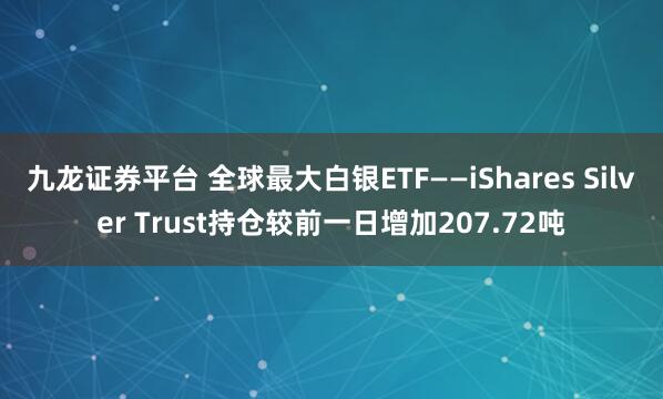 九龙证券平台 全球最大白银ETF——iShares Silver Trust持仓较前一日增加207.72吨