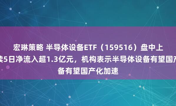 宏琳策略 半导体设备ETF（159516）盘中上行，连续5日净流入超1.3亿元，机构表示半导体设备有望国产化加速