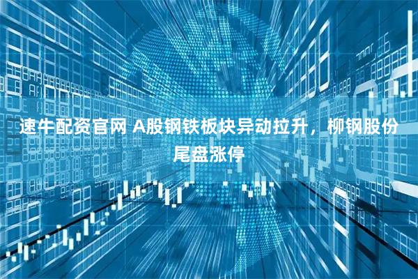 速牛配资官网 A股钢铁板块异动拉升，柳钢股份尾盘涨停