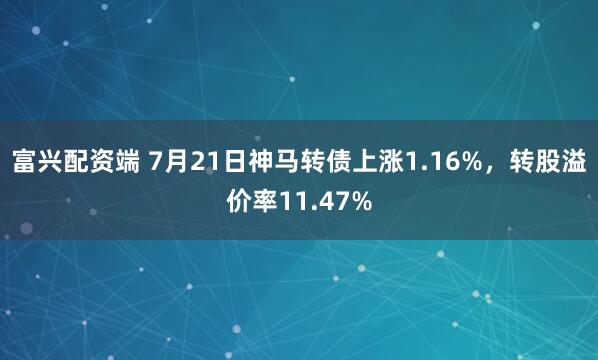 富兴配资端 7月21日神马转债上涨1.16%，转股溢价率11.47%