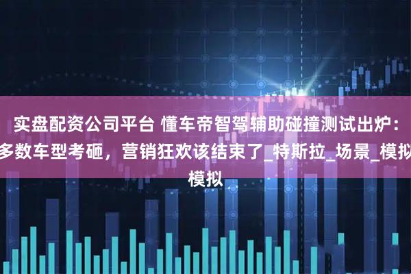 实盘配资公司平台 懂车帝智驾辅助碰撞测试出炉：多数车型考砸，营销狂欢该结束了_特斯拉_场景_模拟