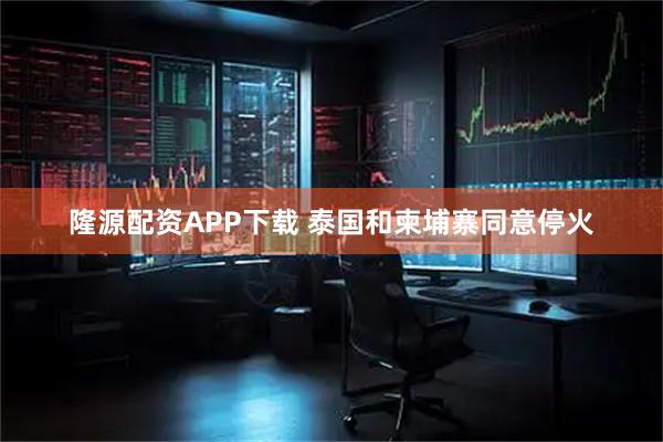 隆源配资APP下载 泰国和柬埔寨同意停火