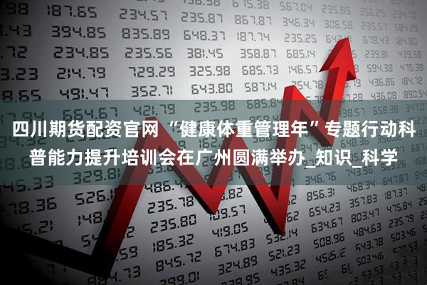 四川期货配资官网 “健康体重管理年”专题行动科普能力提升培训会在广州圆满举办_知识_科学