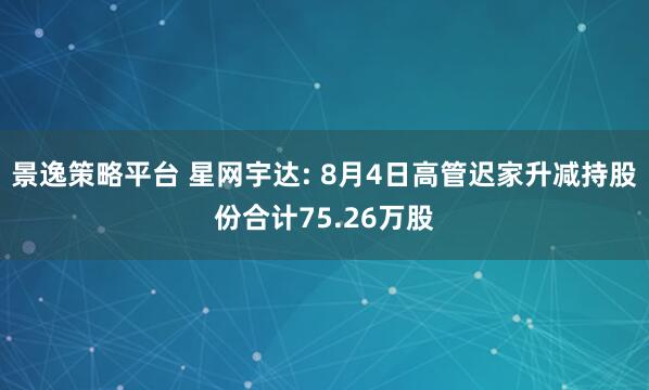 景逸策略平台 星网宇达: 8月4日高管迟家升减持股份合计75.26万股